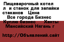 Пищеварочный котел 25 л. и станок для запайки стаканов › Цена ­ 250 000 - Все города Бизнес » Куплю бизнес   . Ханты-Мансийский,Нягань г.